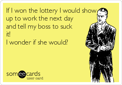 If I won the lottery I would show
up to work the next day
and tell my boss to suck
it!
I wonder if she would?