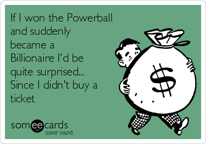 If I won the Powerball
and suddenly
became a
Billionaire I'd be
quite surprised...
Since I didn't buy a
ticket