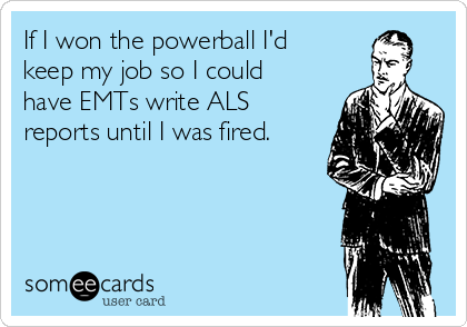 If I won the powerball I'd
keep my job so I could
have EMTs write ALS
reports until I was fired.