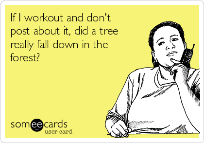 If I workout and don't
post about it, did a tree
really fall down in the
forest?