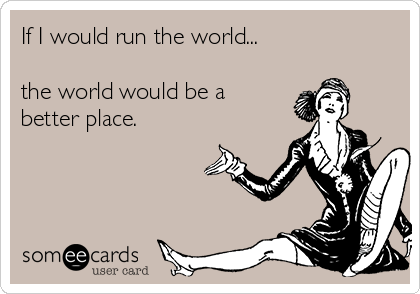If I would run the world...

the world would be a
better place. 