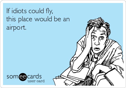 If idiots could fly, 
this place would be an
airport.