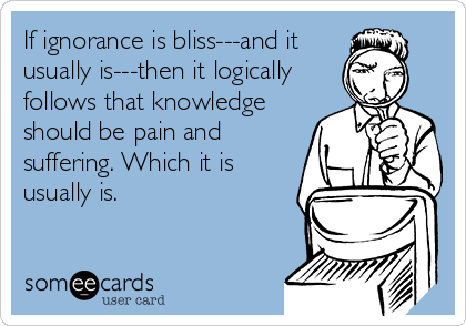 If ignorance is bliss---and it
usually is---then it logically
follows that knowledge
should be pain and
suffering. Which it is
usually is.
