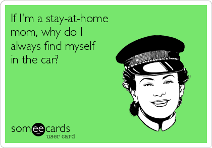 If I'm a stay-at-home
mom, why do I
always find myself
in the car?