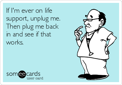 If I'm ever on life
support, unplug me.
Then plug me back
in and see if that
works.