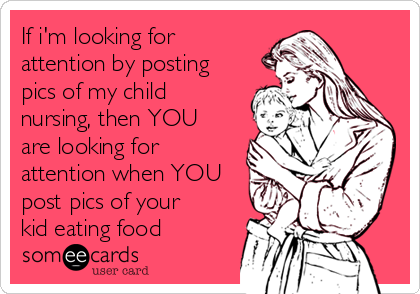 If i'm looking for
attention by posting
pics of my child
nursing, then YOU
are looking for
attention when YOU
post pics of your
kid eating food