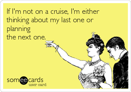 If I'm not on a cruise, I'm either
thinking about my last one or
planning
the next one.