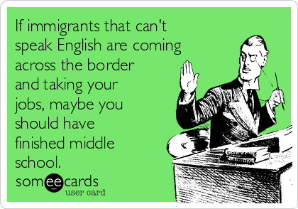 If immigrants that can't
speak English are coming
across the border
and taking your
jobs, maybe you
should have
finished middle
school.