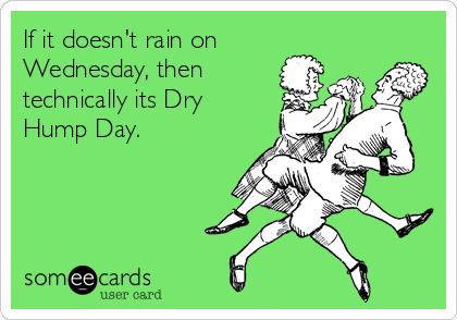 If it doesn't rain on
Wednesday, then
technically its Dry
Hump Day.