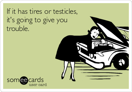 If it has tires or testicles,
it's going to give you
trouble.