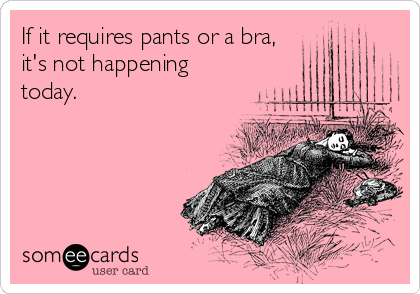 If it requires pants or a bra,
it's not happening
today.