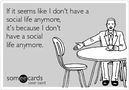 If it seems like I don't have a
social life anymore, 
it's because I don't
have a social
life anymore.