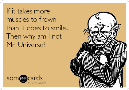 If it takes more
muscles to frown
than it does to smile...
Then why am I not
Mr. Universe?