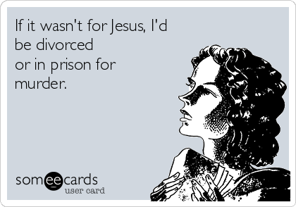If it wasn't for Jesus, I'd
be divorced
or in prison for
murder. 