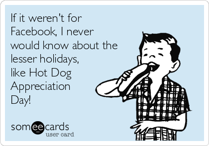If it weren't for
Facebook, I never
would know about the
lesser holidays,
like Hot Dog
Appreciation
Day!