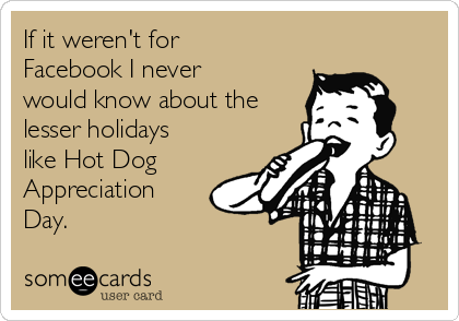 If it weren't for
Facebook I never
would know about the
lesser holidays
like Hot Dog
Appreciation
Day.