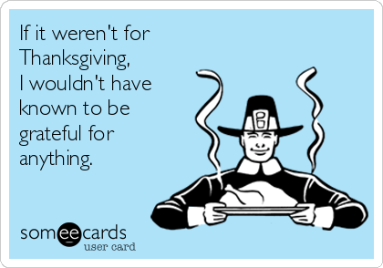 If it weren't for 
Thanksgiving, 
I wouldn't have
known to be 
grateful for
anything.