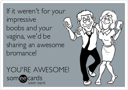 If it weren't for your
impressive
boobs and your
vagina, we'd be
sharing an awesome
bromance!

YOU'RE AWESOME!