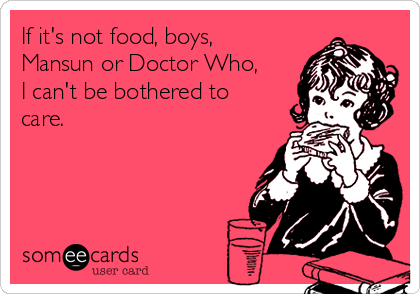 If it's not food, boys,
Mansun or Doctor Who,
I can't be bothered to
care.
