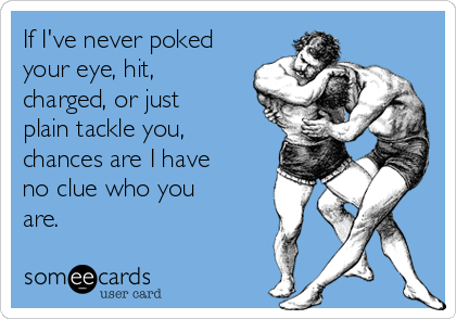 If I've never poked
your eye, hit,
charged, or just
plain tackle you,
chances are I have
no clue who you
are.