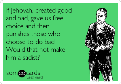 If Jehovah, created good
and bad, gave us free
choice and then
punishes those who
choose to do bad.
Would that not make
him a sadist?   