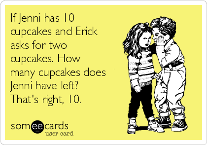 If Jenni has 10
cupcakes and Erick
asks for two
cupcakes. How
many cupcakes does
Jenni have left?
That's right, 10.