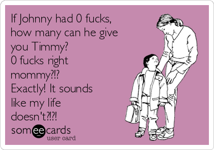 If Johnny had 0 fucks,
how many can he give
you Timmy? 
0 fucks right
mommy?!?
Exactly! It sounds
like my life
doesn't?!?!