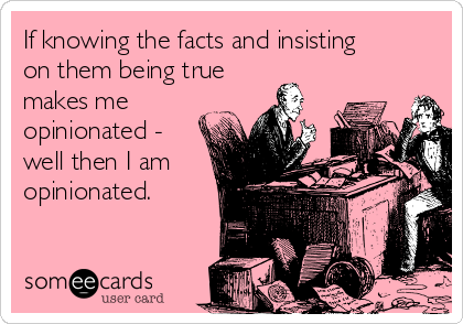 If knowing the facts and insisting
on them being true
makes me
opinionated -
well then I am
opinionated. 
