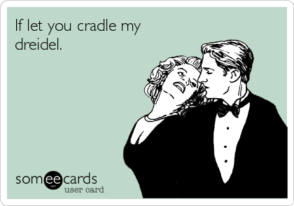 If let you cradle my
dreidel.

