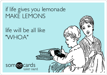 if life gives you lemonade
MAKE LEMONS

life will be all like
"WHOA"