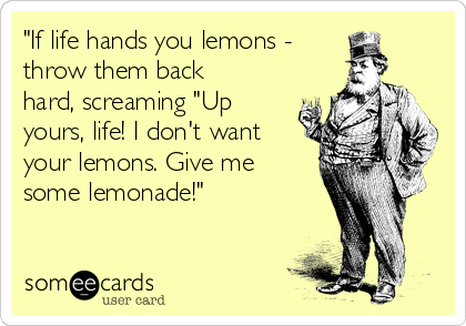 "If life hands you lemons -
throw them back
hard, screaming "Up
yours, life! I don't want
your lemons. Give me
some lemonade!" 