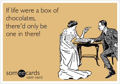 If life were a box of
chocolates,
there'd only be
one in there!