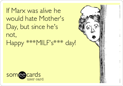 If Marx was alive he
would hate Mother's
Day, but since he's
not,
Happy ***MILF's*** day!

