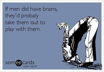 If men did have brains,
they'd probaly
take them out to
play with them.
