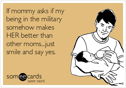 If mommy asks if my
being in the military
somehow makes
HER better than
other moms...just
smile and say yes.