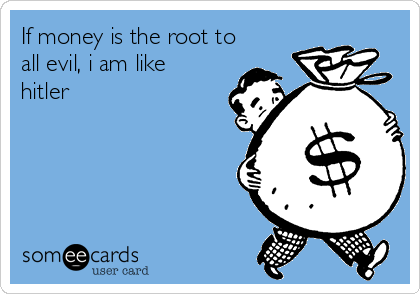 If money is the root to
all evil, i am like
hitler