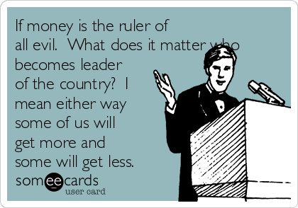 If money is the ruler of
all evil.  What does it matter who
becomes leader
of the country?  I
mean either way
some of us will
get more and
some will get less.