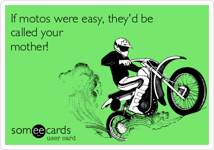 If motos were easy, they'd be
called your
mother!