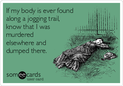 If my body is ever found
along a jogging trail,
know that I was
murdered
elsewhere and
dumped there.