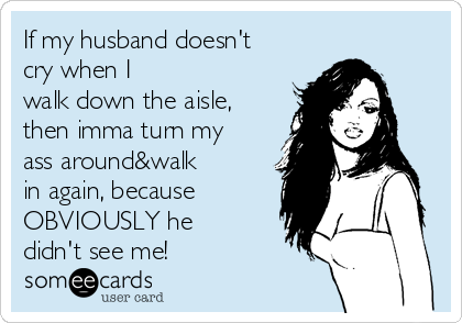 If my husband doesn't
cry when I
walk down the aisle,
then imma turn my
ass around&walk
in again, because
OBVIOUSLY he
didn't see me!