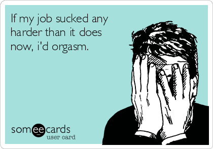 https://cdn.someecards.com/someecards/usercards/if-my-job-sucked-any-harder-than-it-does-now-id-orgasm-e1efb.png