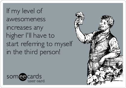 If my level of 
awesomeness 
increases any
higher I'll have to
start referring to myself
in the third person!