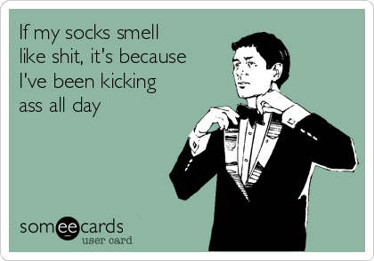 If my socks smell
like shit, it's because
I've been kicking
ass all day