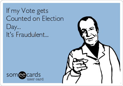 If my Vote gets
Counted on Election
Day...
It's Fraudulent... 
