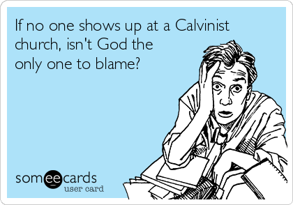 If no one shows up at a Calvinist
church, isn't God the
only one to blame?