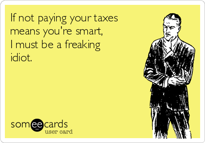 If not paying your taxes
means you're smart, 
I must be a freaking
idiot. 
