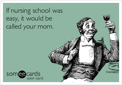 If nursing school was
easy, it would be
called your mom.