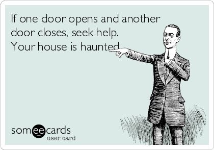 If one door opens and another
door closes, seek help.
Your house is haunted. 