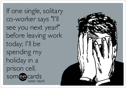 If one single, solitary
co-worker says "I'll
see you next year!"
before leaving work
today; I'll be
spending my
holiday in a
prison cell.