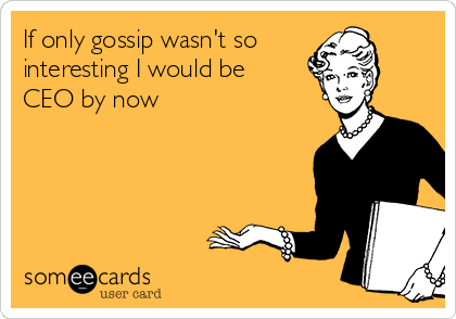 If only gossip wasn't so
interesting I would be
CEO by now 